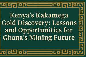 Kenya’s Kakamega Gold Discovery: Lessons and Opportunities for Ghana’s Mining Future