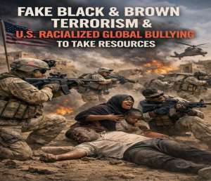 Fake Black & Brown Terrorism, Disaster Capitalism, & U.s. Racialized Global Bullying To Take Resources
