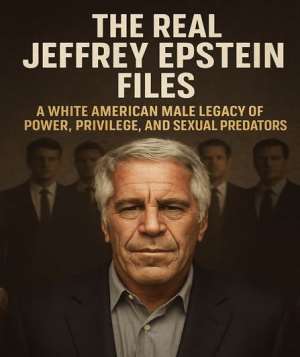 THE REAL JEFFREY EPSTEIN FILES: A White American Male Legacy of Power, Privilege, and Sexual Predators