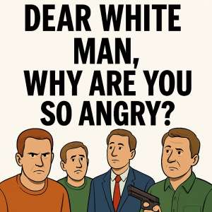 Dear White Men, Why Are You So Angry?