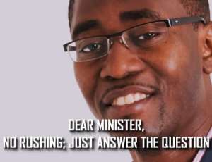 DEAR MINISTER, NO RUSHING; JUST ANSWER THE QUESTION By Marricke Kofi Gane