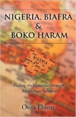Nigeria, Biafra  Boko Haram: Ending the Genocides through Multi-State Solution by Osita Ebiem