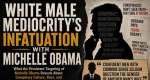 White Male Mediocritys Infatuation With Michelle Obama