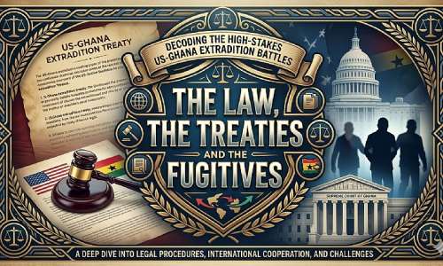 The Law, the Treaties, and the Fugitives—Decoding the High-Stakes US-Ghana Extradition Battles
