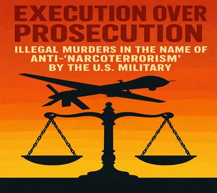 EXECUTION OVER PROSECUTION: Illegal Murders in the Name of Anti-‘NarcoTerrorism’ by the U.S. Military