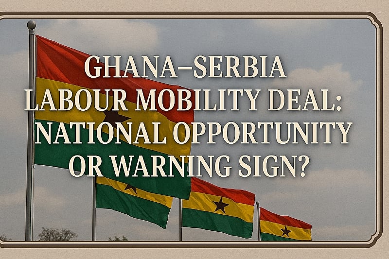 Ghana–Serbia Labour Mobility Deal: Opportunity or Warning Sign?