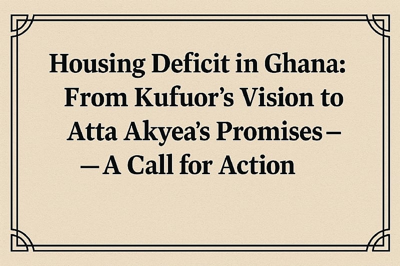 Housing Deficit in Ghana: From Kufuor’s Vision to Atta Akyea’s Promises — A Call for Action