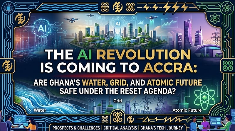 The AI Revolution is Coming to Accra: Are Ghana’s Water, Grid, and Atomic Future Safe under the Reset Agenda?