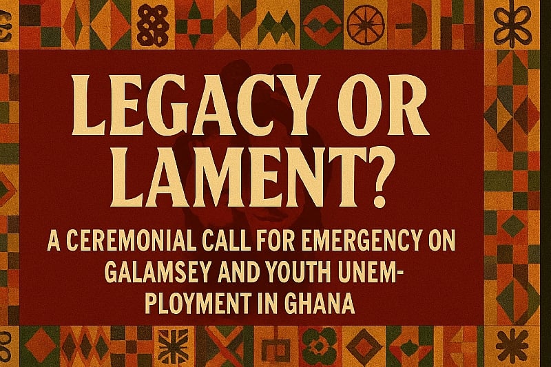 Legacy Or Lament? A Ceremonial Call For Emergency Action On Galamsey And Youth Unemployment In Ghana