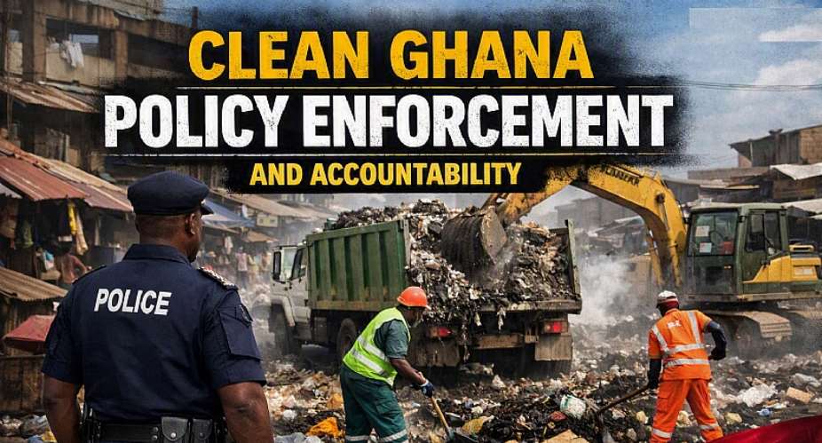 A Clean Ghana Requires Policy, Enforcement And Accountability