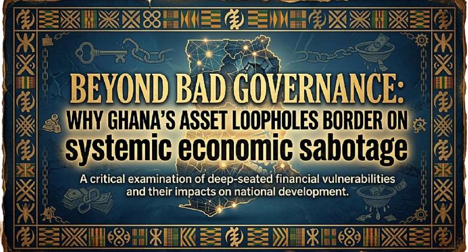 Beyond Bad Governance: Why Ghana’s Asset Loopholes Border on Systemic Economic Sabotage