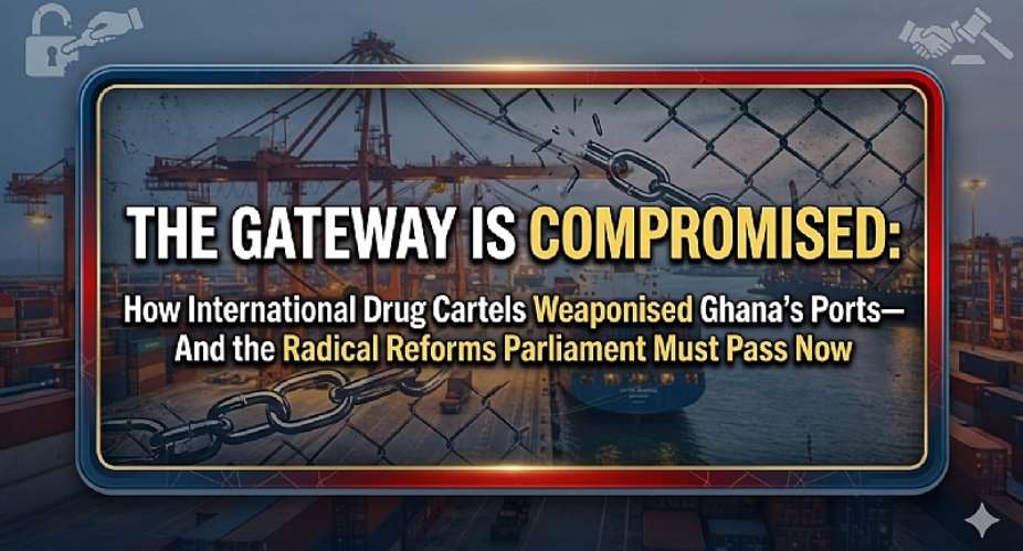 THE GATEWAY IS COMPROMISED: How International Drug Cartels Weaponised Ghana’s Ports—And the Radical Reforms Parliament Must Pass Now