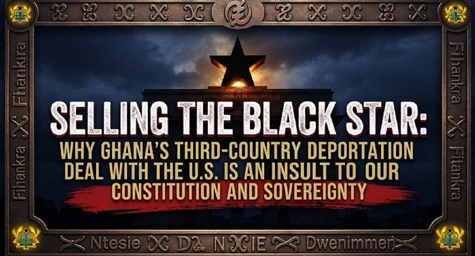 Selling the Black Star: Why Ghana’s Third-Country Deportation Deal with the U.S. is an Insult to Our Constitution and Sovereignty