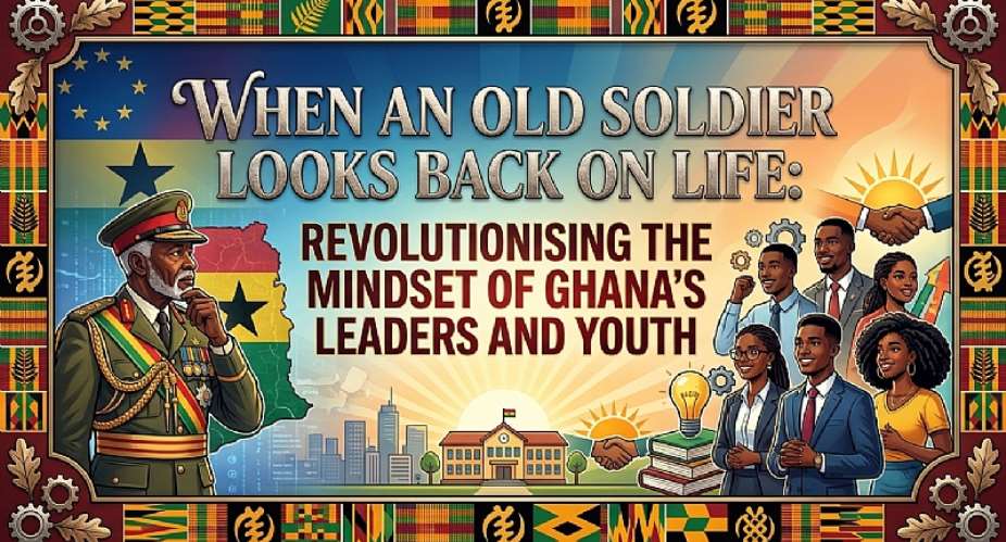 When an Old Soldier Looks Back on Life: Revolutionising the Mindset of Ghana’s Business Leaders and Youth