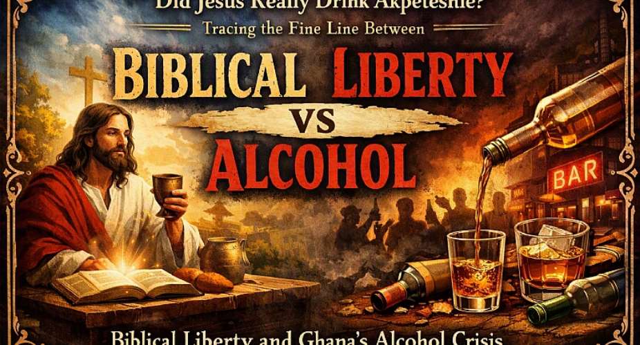 Did Jesus Really Drink Akpeteshie? Tracing the Fine Line Between Biblical Liberty and Ghana’s Alcohol Crisis