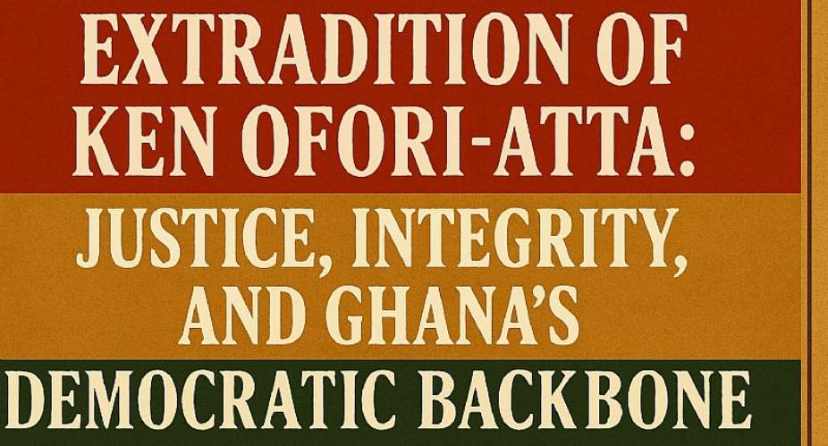 Extradition of Ken Ofori-Atta: Justice, Integrity, and Ghana’s Democratic Backbone