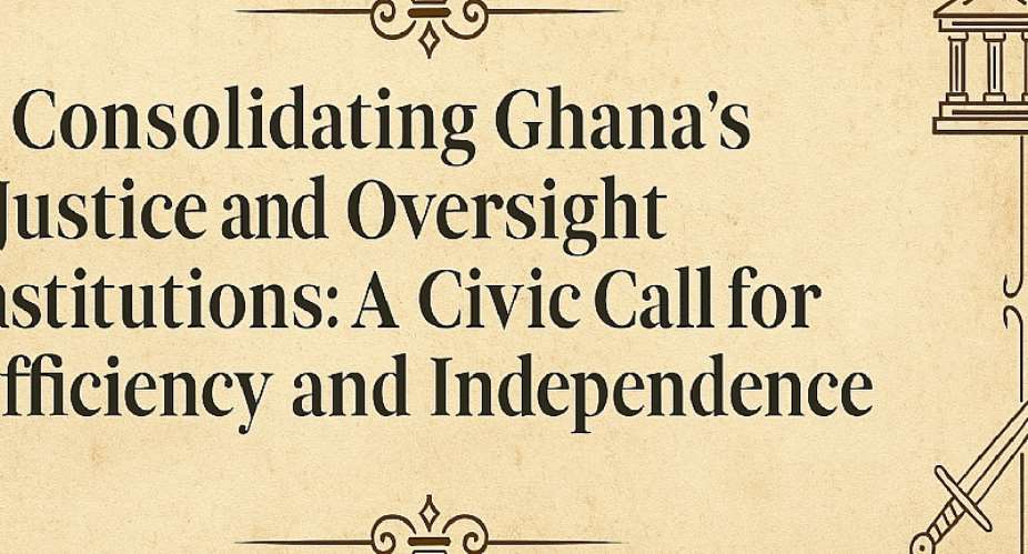 Consolidating Ghana’s Justice and Oversight Institutions: A Civic Call for Efficiency and Independence