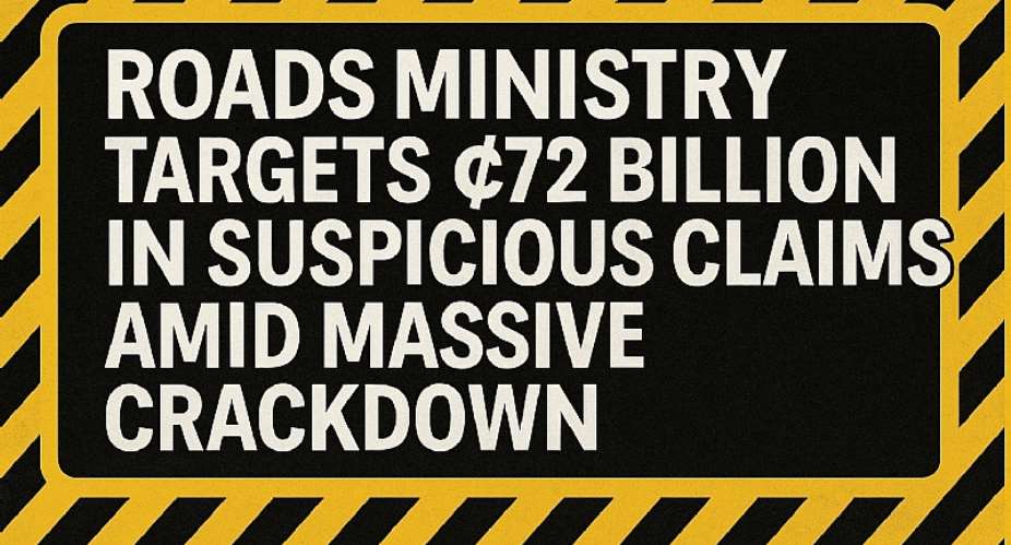 72 Billion in Suspicious Road Claims: Ghana’s Wake-Up Call