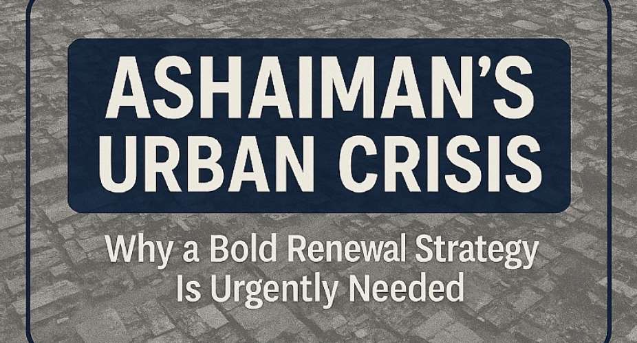 Ashaiman’s Urban Crisis: Why a Bold Renewal Strategy Is Urgently Needed