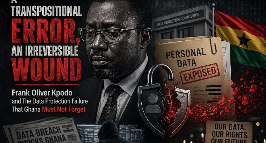 A Transpositional Error, An Irreversible Wound: Frank Oliver Kpodo and The Data Protection Failure That Ghana Must Not Forget