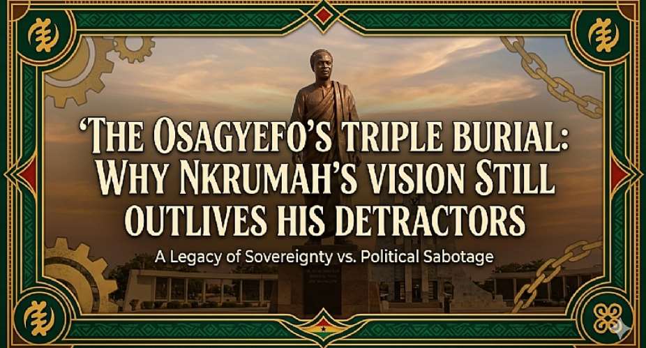 The Osagyefo’s Triple Burial: Why Nkrumah’s Vision Still Outlives His Detractors