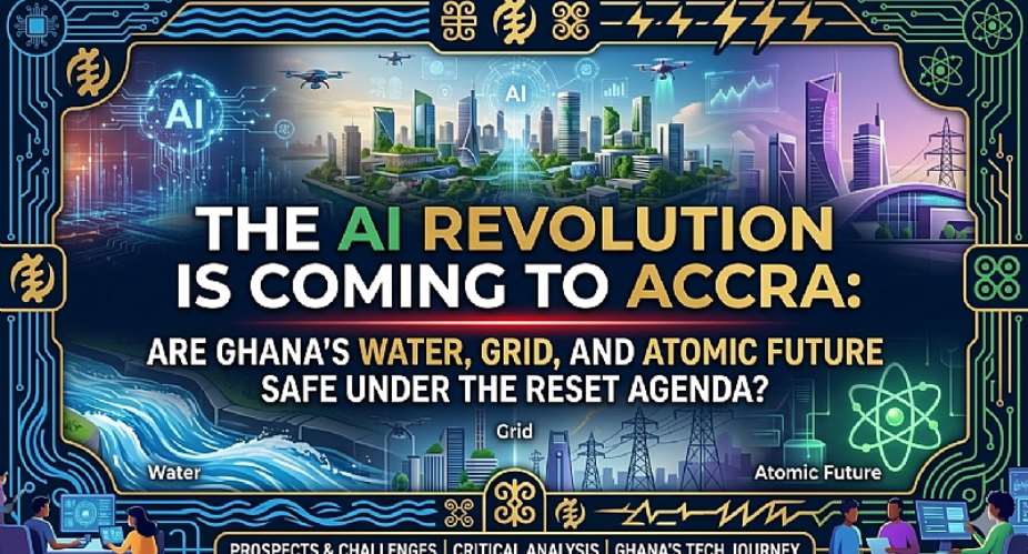 The AI Revolution is Coming to Accra: Are Ghana’s Water, Grid, and Atomic Future Safe under the Reset Agenda?