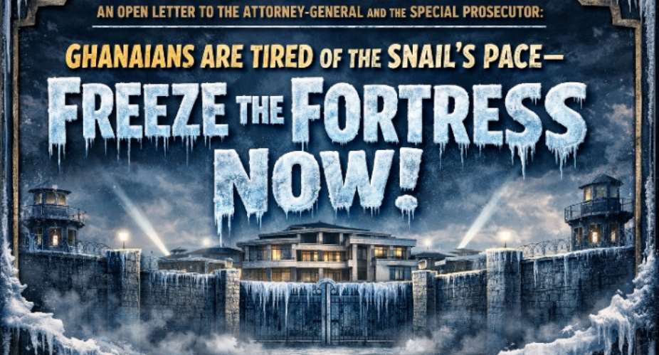 An Open Letter to the Attorney-General and the Special Prosecutor: Ghanaians Are Tired of the Snail’s Pace—Freeze the Fortress Now!
