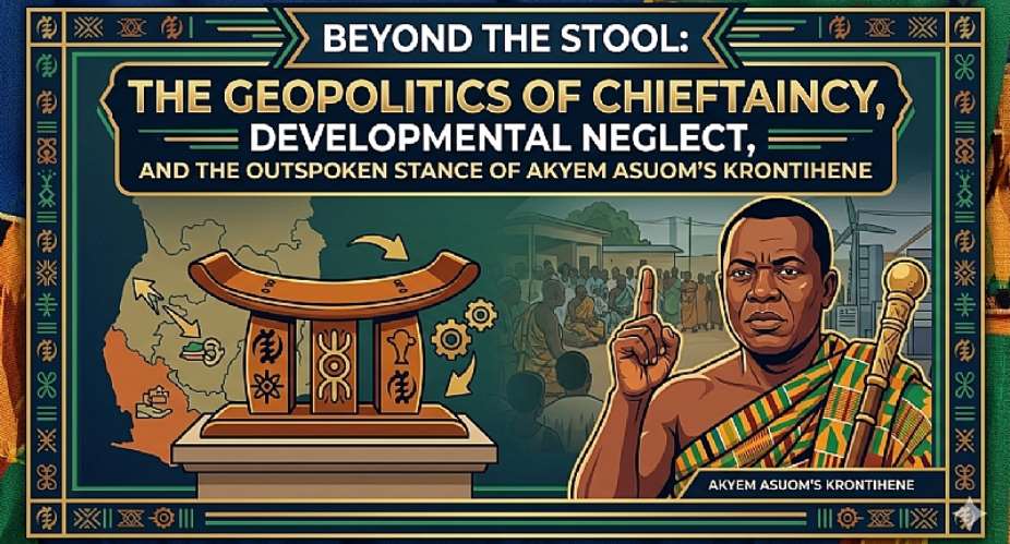 Beyond the Stool: The Geopolitics of Chieftaincy, Developmental Neglect, and the Outspoken Stance of Akyem Asuom’s Krontihene