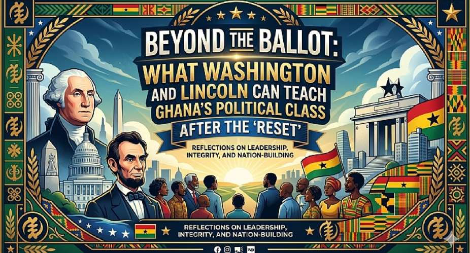 Beyond the Ballot: What Washington and Lincoln Can Teach Ghana’s Political Class After the ‘Reset’