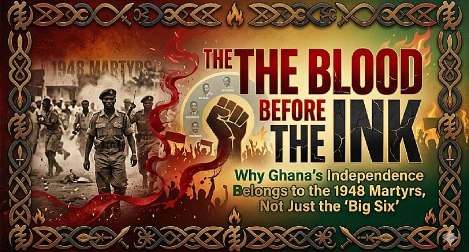 THE BLOOD BEFORE THE INK: Why Ghana’s Independence Belongs to the 1948 Martyrs, Not Just the Big Six