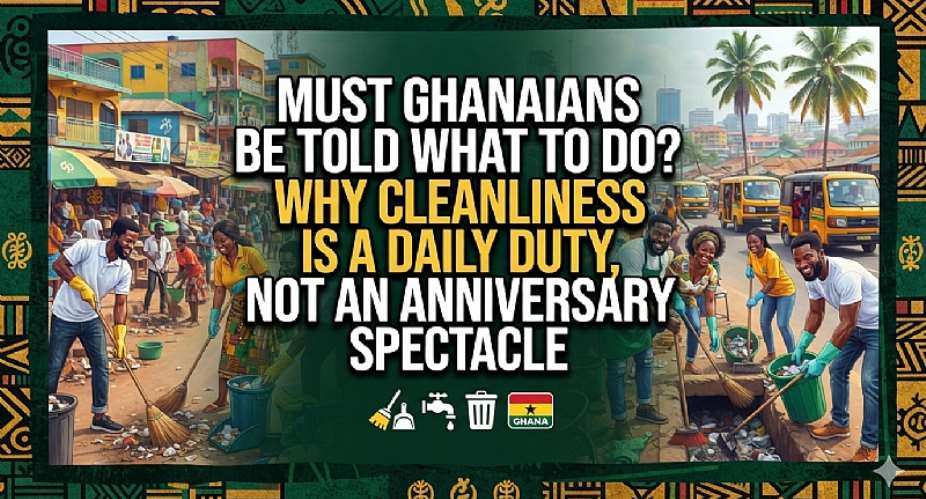 Must Ghanaians Be Told What to Do? Why Cleanliness Is a Daily Duty, Not an Anniversary Spectacle