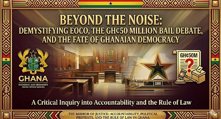 Beyond the Noise: Demystifying EOCO, the GH¢50 Million Bail Debate, and the Fate of Ghanaian Democracy