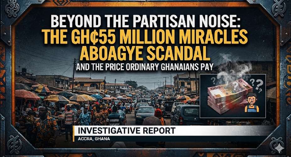 Beyond the Partisan Noise: The GH¢55 Million Miracles Aboagye Scandal and the Price Ordinary Ghanaians Pay