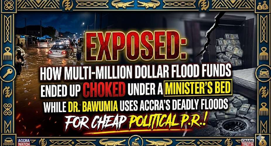 Exposed: How Multi-Million Dollar Flood Funds Ended Up Choked Under a Minister’s Bed While Dr. Bawumia Uses Accras Deadly Floods for Cheap Political P.R.!