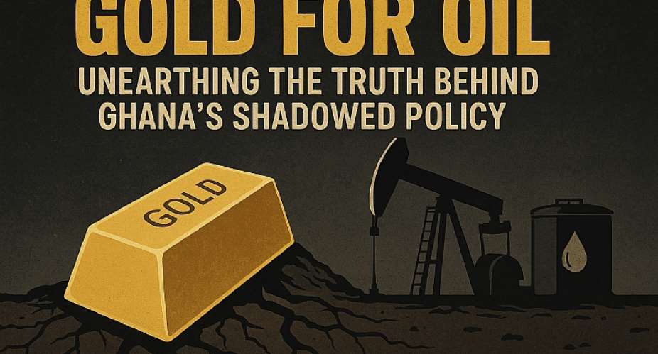 Gold for Oil: Unearthing the Truth Behind Ghana’s Shadowed Policy
