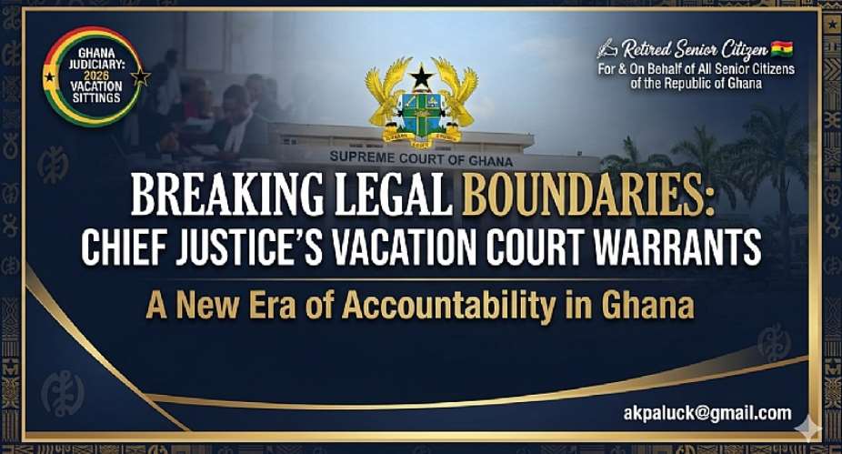 Breaking Legal Boundaries: Why The Chief Justices Vacation Court Warrants Mark A New Era For Accountability In Ghana