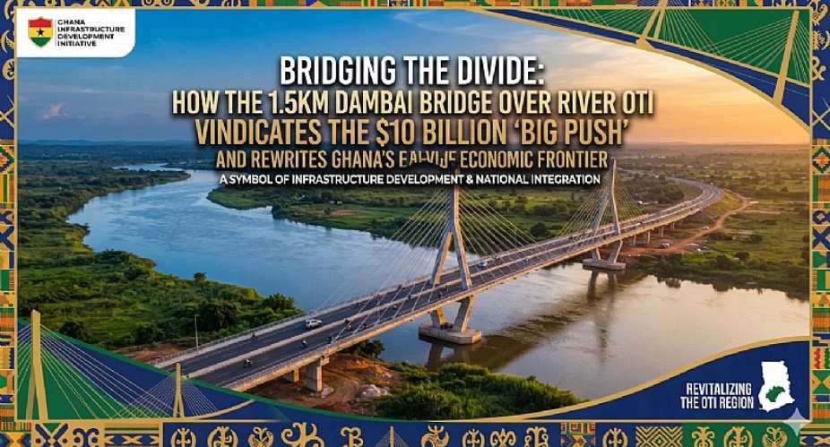 Bridging the Divide: How the 1.5km Dambai Bridge Over River Oti Vindicates the $10 Billion Big Push and Rewrites Ghana’s Economic Frontier