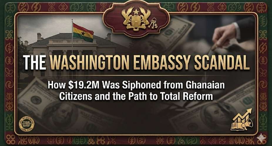 THE WASHINGTON EMBASSY SCANDAL: How $19.2M Was Siphoned from Ghanaian Citizens and the Path to Total Reform