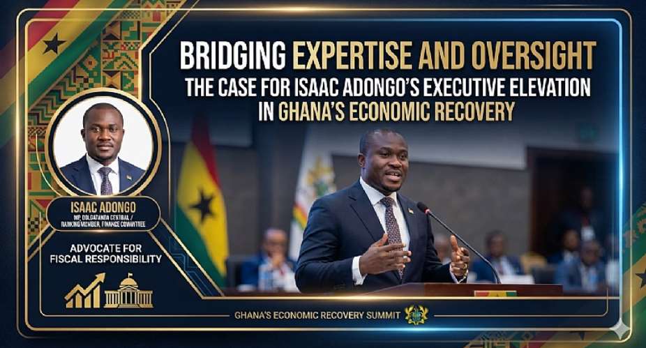 Bridging Expertise and Oversight: The Case for Isaac Adongo’s Executive Elevation in Ghana’s Economic Recovery