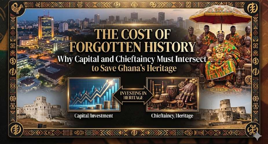 The Cost of Forgotten History: Why Capital and Chieftaincy Must Intersect to Save Ghana’s Heritage