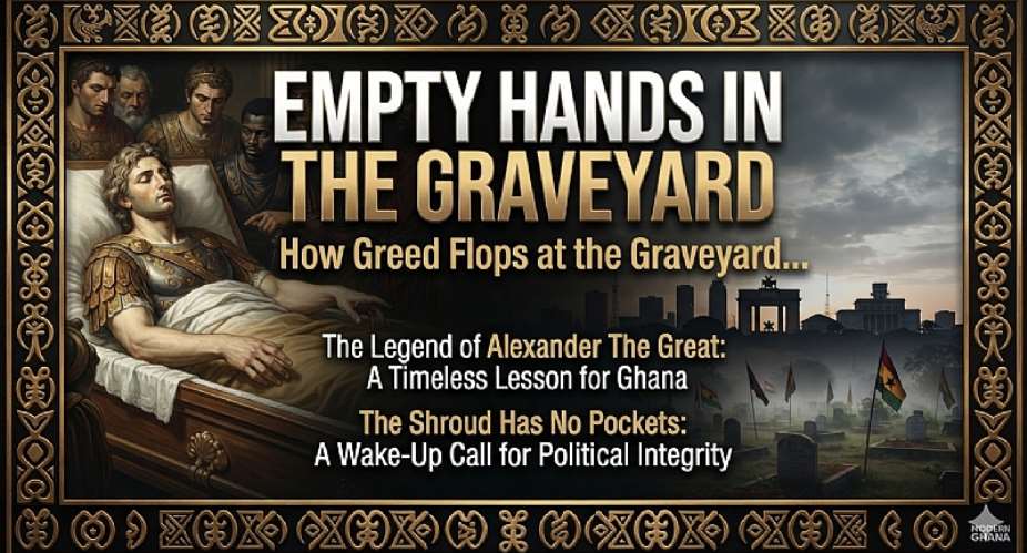 Empty Hands In The Graveyard: Why Ghanaian Leaders Must Remember The Legend Of Alexander The Great