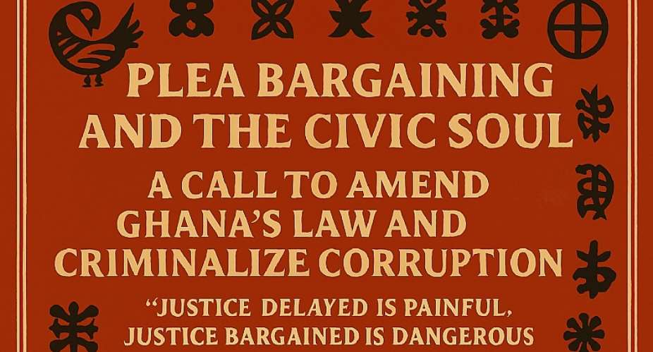 Plea Bargaining and the Civic Soul: A Call to Amend Ghana’s Law and Criminalize Corruption