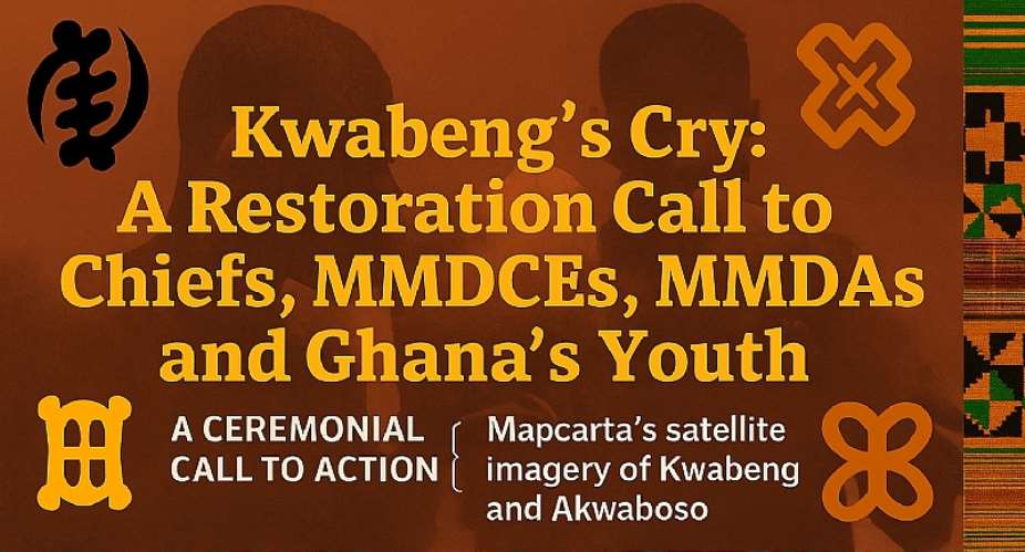 KWABENG’S CRY: A Restoration Call to Chiefs, MMDCEs, MMDAs, and Ghana’s Youth