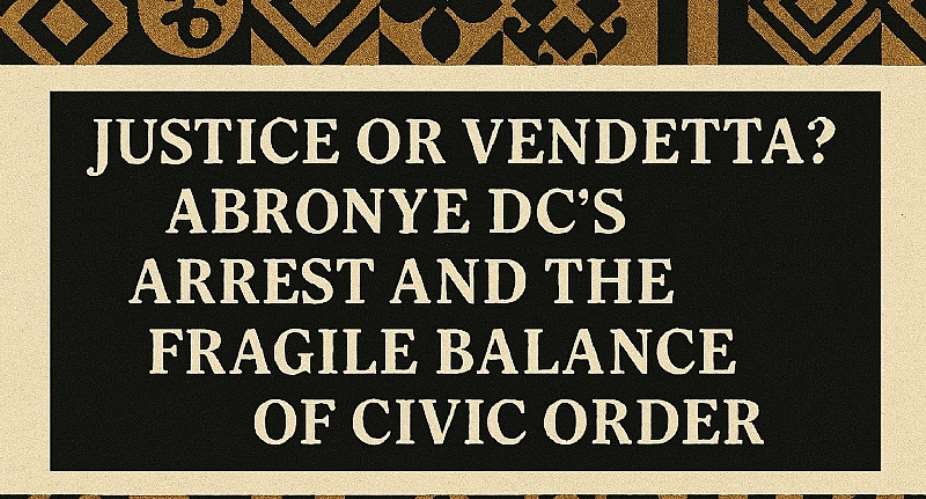 Justice or Vendetta? Abronye DC’s Arrest and the Fragile Balance of Civic Order